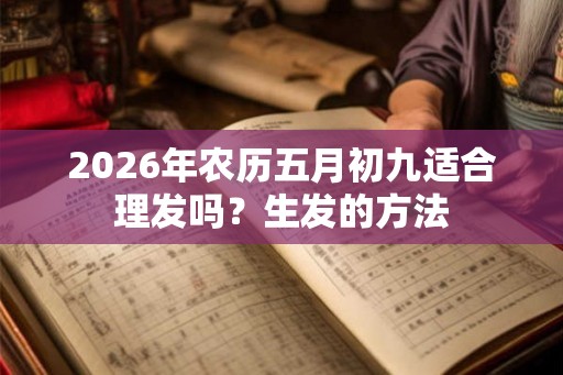 2026年农历五月初九适合理发吗?生发的方法 2026年农历五月初九适合理发吗?生发的方法