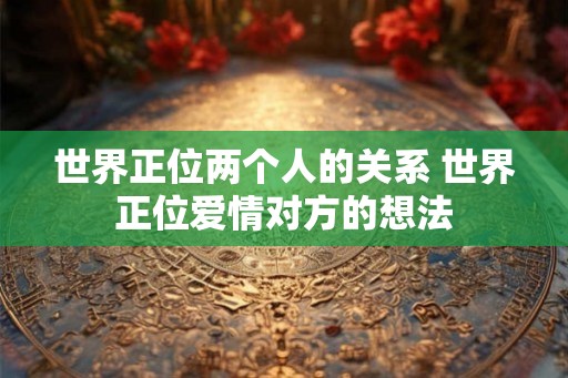 世界正位两个人的关系 世界正位爱情对方的想法