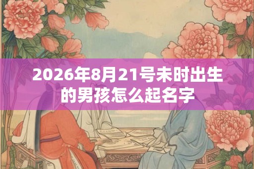 2026年8月21号未时出生的男孩怎么起名字
