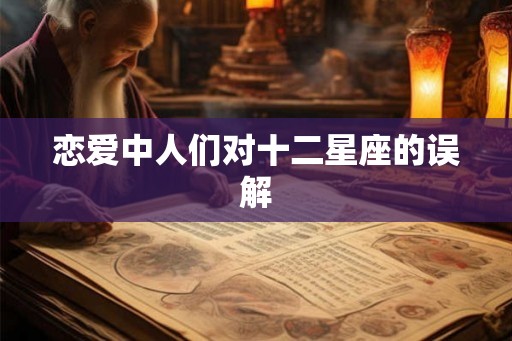 恋爱中人们对十二星座的误解 恋爱中人们对十二星座的误解