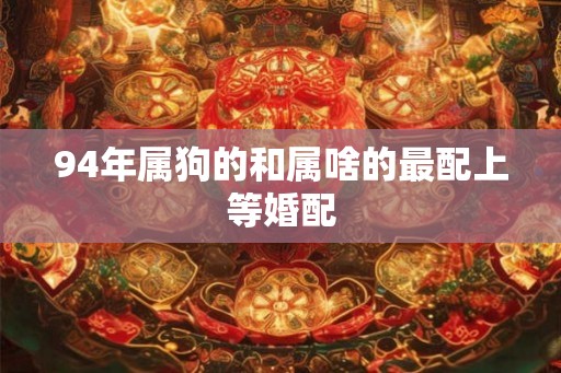 94年属狗的和属啥的最配上等婚配