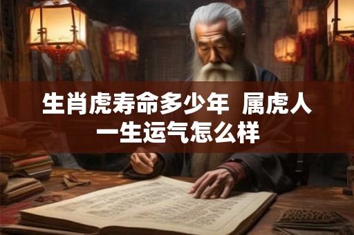 生肖虎寿命多少年 属虎人一生运气怎么样 生肖虎寿命多少年 属虎人一生运气怎么样