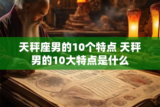 天秤座男的10个特点 天秤男的10大特点是什么