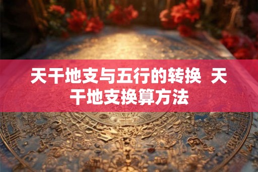 天干地支与五行的转换  天干地支换算方法