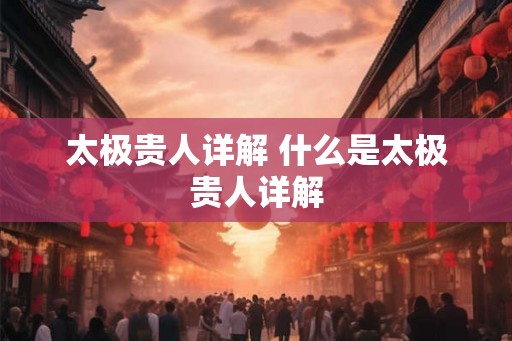 太极贵人详解 什么是太极贵人详解 太极贵人详解 什么是太极贵人详解