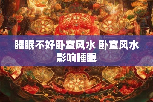 睡眠不好卧室风水 卧室风水影响睡眠