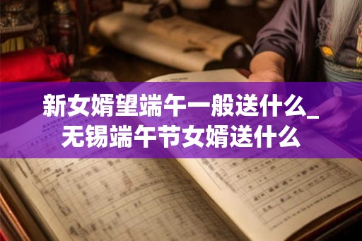 新女婿望端午一般送什么_无锡端午节女婿送什么