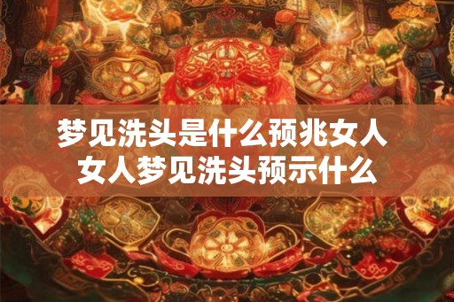 梦见洗头是什么预兆女人 女人梦见洗头预示什么