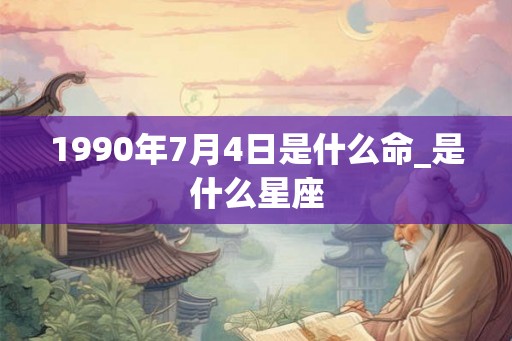 1990年7月4日是什么命_是什么星座