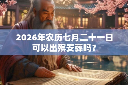 2026年农历七月二十一日可以出殡安葬吗？