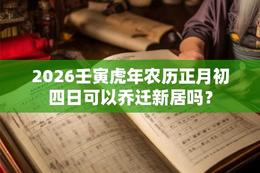 2026壬寅虎年农历正月初四日可以乔迁新居吗？