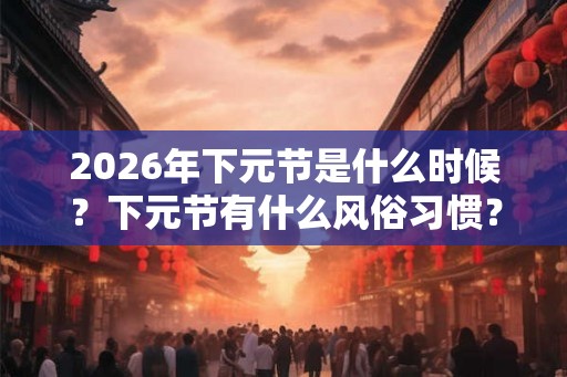 2026年下元节是什么时候？下元节有什么风俗习惯？