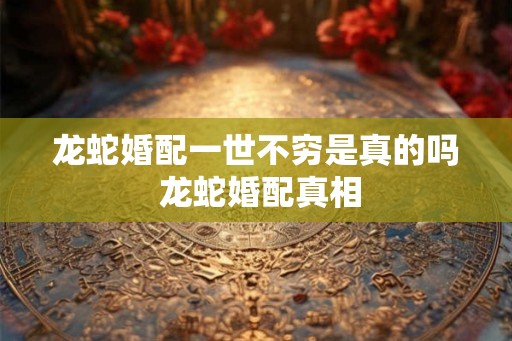 龙蛇婚配一世不穷是真的吗 龙蛇婚配真相