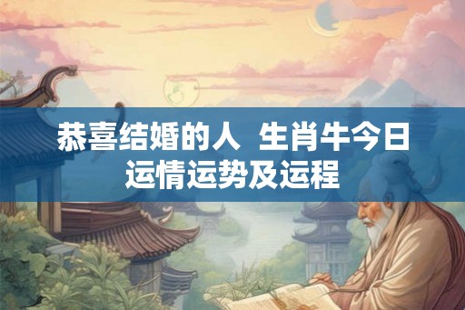 恭喜结婚的人  生肖牛今日运情运势及运程