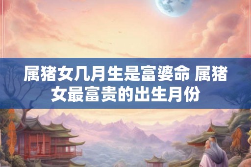 属猪女几月生是富婆命 属猪女最富贵的出生月份