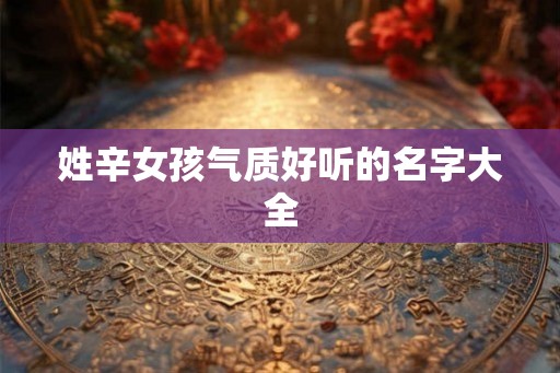 姓辛女孩气质好听的名字大全 姓辛女孩气质好听的名字大全
