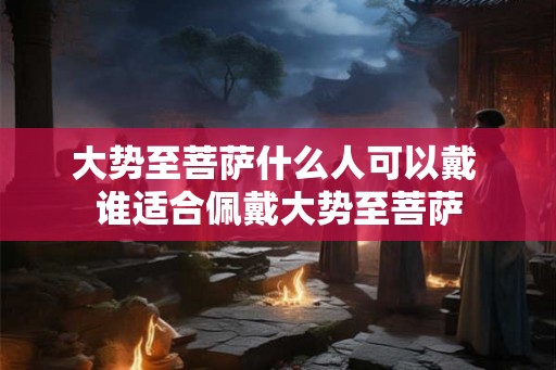 大势至菩萨什么人可以戴 谁适合佩戴大势至菩萨 大势至菩萨什么人可以戴 谁适合佩戴大势至菩萨