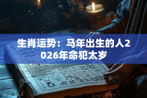 生肖运势：马年出生的人2026年命犯太岁