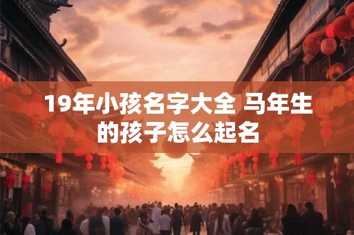 19年小孩名字大全 马年生的孩子怎么起名