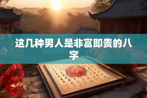 这几种男人是非富即贵的八字 这几种男人是非富即贵的八字