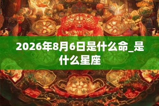 2026年8月6日是什么命_是什么星座 2026年8月6日是什么命_是什么星座