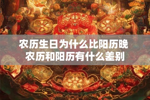 农历生日为什么比阳历晚 农历和阳历有什么差别