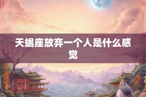 天蝎座放弃一个人是什么感觉