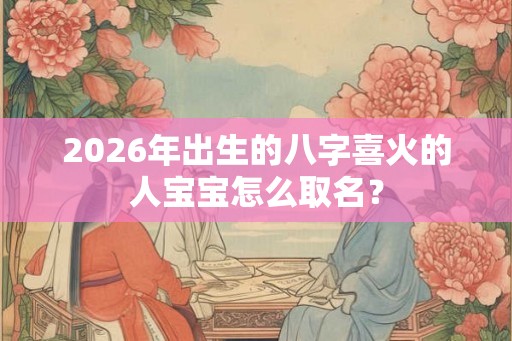 2026年出生的八字喜火的人宝宝怎么取名? 2026年出生的八字喜火的人宝宝怎么取名?