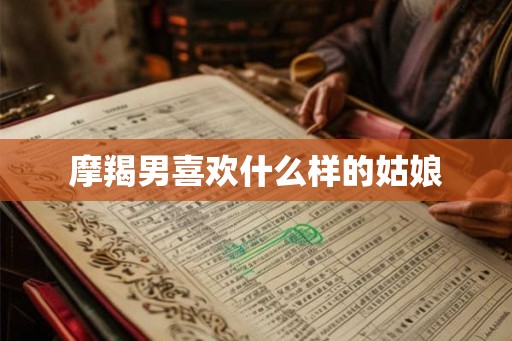 摩羯男喜欢什么样的姑娘