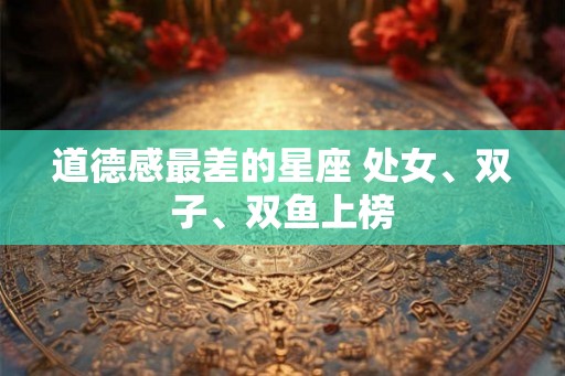 道德感最差的星座 处女、双子、双鱼上榜