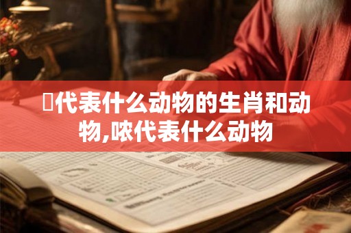 恊代表什么动物的生肖和动物,哝代表什么动物