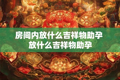 房间内放什么吉祥物助孕 放什么吉祥物助孕