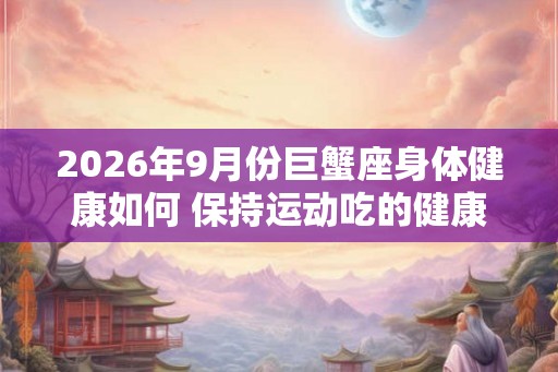 2026年9月份巨蟹座身体健康如何 保持运动吃的健康 2026年9月份巨蟹座身体健康如何 保持运动吃的健康