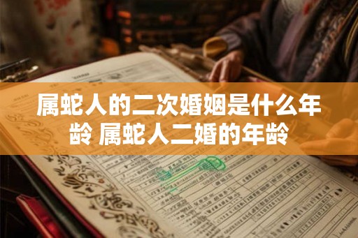 属蛇人的二次婚姻是什么年龄 属蛇人二婚的年龄