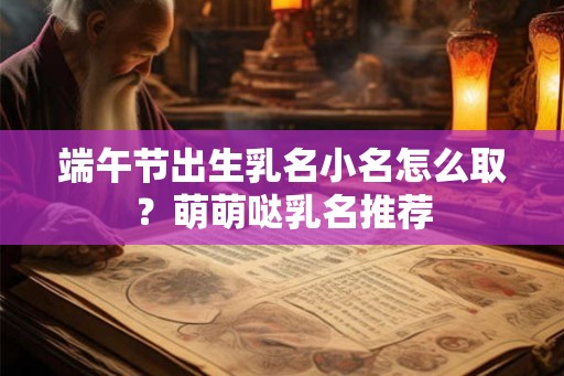 端午节出生乳名小名怎么取？萌萌哒乳名推荐