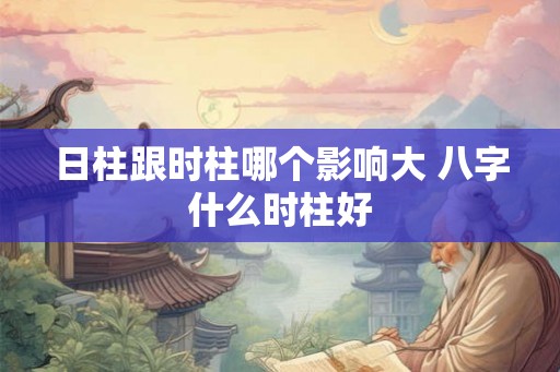 日柱跟时柱哪个影响大 八字什么时柱好