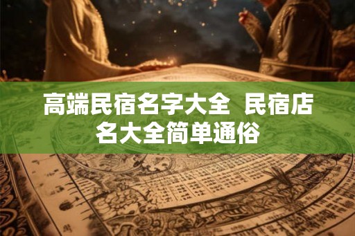 高端民宿名字大全  民宿店名大全简单通俗
