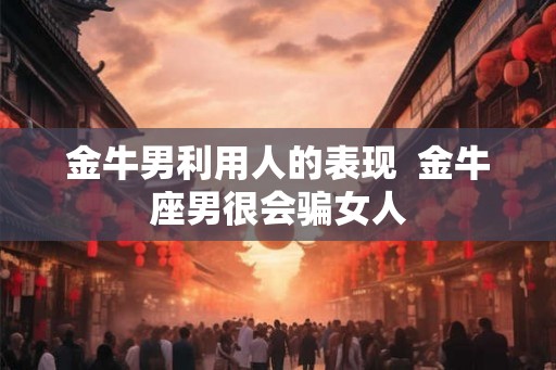 金牛男利用人的表现  金牛座男很会骗女人