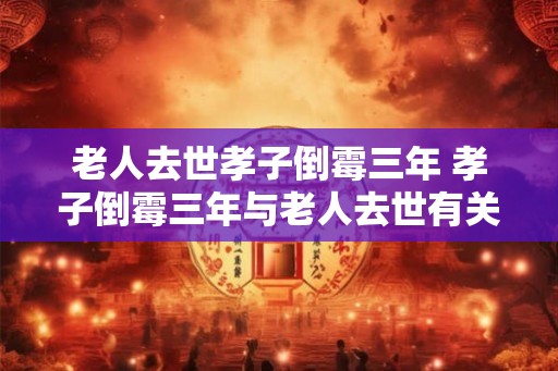 老人去世孝子倒霉三年 孝子倒霉三年与老人去世有关吗