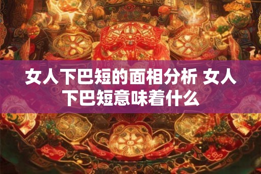 女人下巴短的面相分析 女人下巴短意味着什么