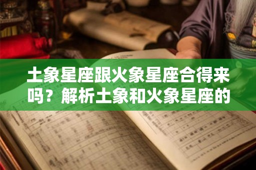 土象星座跟火象星座合得来吗？解析土象和火象星座的相处之道
