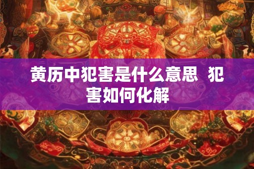 黄历中犯害是什么意思 犯害如何化解 黄历中犯害是什么意思 犯害如何化解