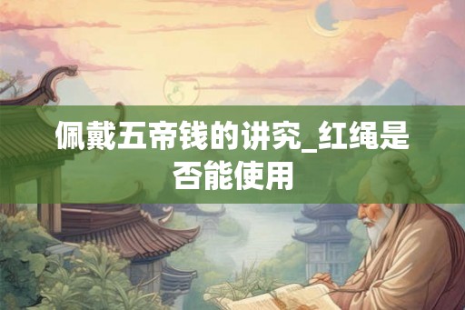 佩戴五帝钱的讲究_红绳是否能使用