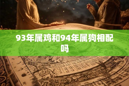 93年属鸡和94年属狗相配吗 93年属鸡和94年属狗相配吗