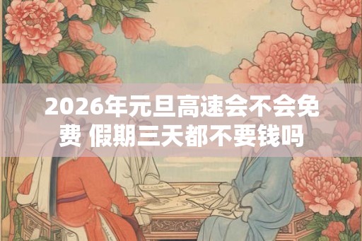 2026年元旦高速会不会免费 假期三天都不要钱吗 2026年元旦高速会不会免费 假期三天都不要钱吗