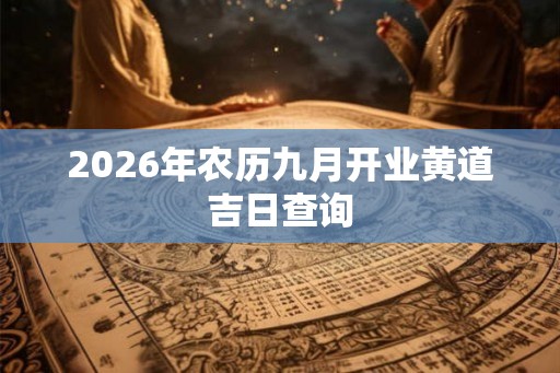 2026年农历九月开业黄道吉日查询 2026年农历九月开业黄道吉日查询
