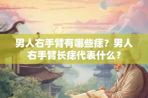 男人右手臂有哪些痣？男人右手臂长痣代表什么？
