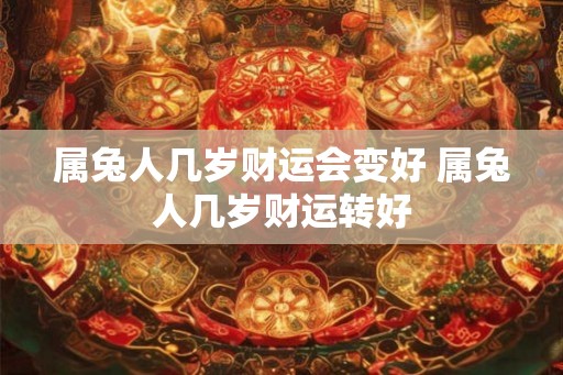 属兔人几岁财运会变好 属兔人几岁财运转好