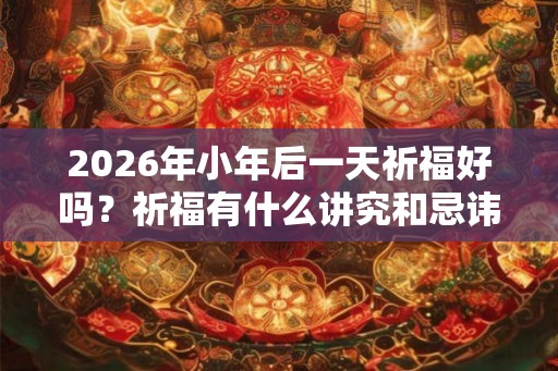 2026年小年后一天祈福好吗？祈福有什么讲究和忌讳？