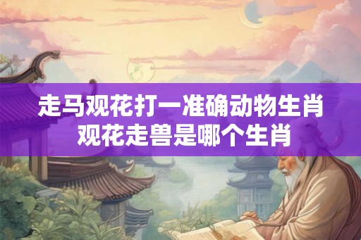走马观花打一准确动物生肖 观花走兽是哪个生肖